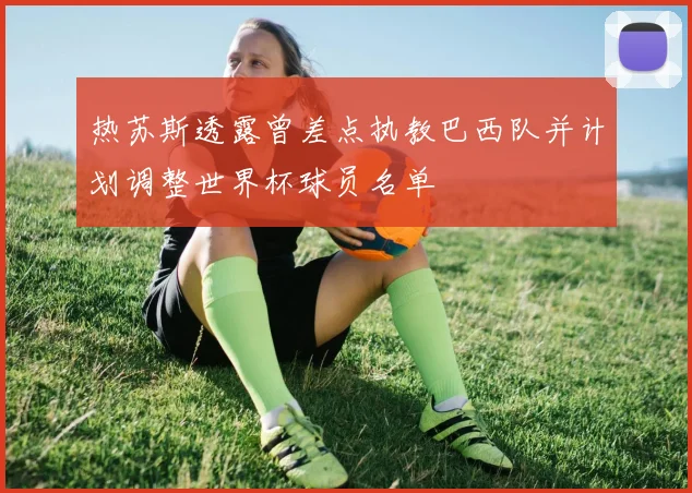 热苏斯透露曾差点执教巴西队并计划调整世界杯球员名单