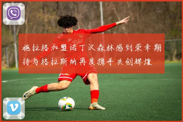 施拉格加盟诺丁汉森林感到荣幸期待与格拉斯纳再度携手共创辉煌