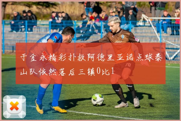 于金永精彩扑救阿德里亚诺点球泰山队依然落后三镇0比1