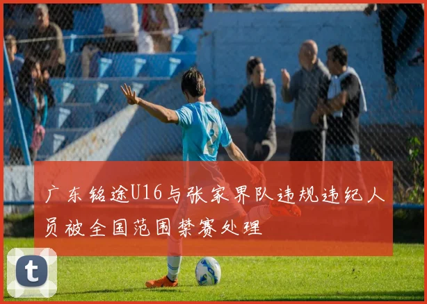 广东铭途U16与张家界队违规违纪人员被全国范围禁赛处理